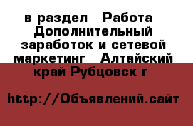  в раздел : Работа » Дополнительный заработок и сетевой маркетинг . Алтайский край,Рубцовск г.